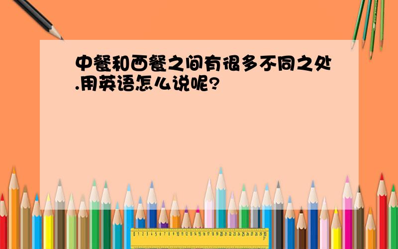 中餐和西餐之间有很多不同之处.用英语怎么说呢?