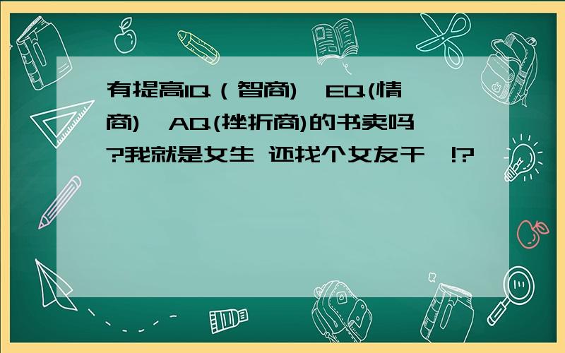 有提高IQ（智商),EQ(情商),AQ(挫折商)的书卖吗?我就是女生 还找个女友干嘛!?