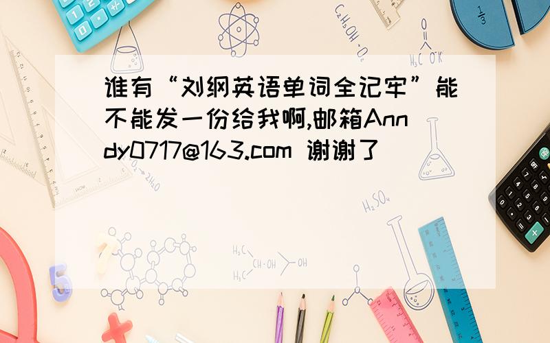 谁有“刘纲英语单词全记牢”能不能发一份给我啊,邮箱Anndy0717@163.com 谢谢了