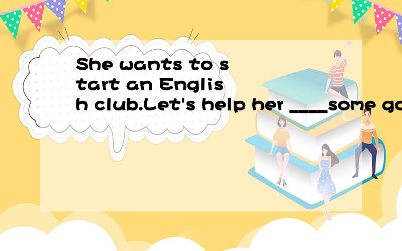 She wants to start an English club.Let's help her ____some good ideas.A.catch up with B.come out C.come up D.come up with