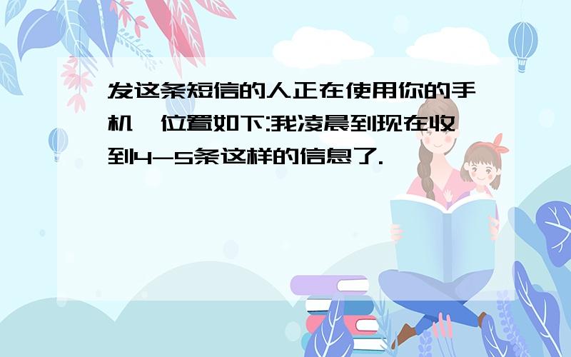 发这条短信的人正在使用你的手机,位置如下:我凌晨到现在收到4-5条这样的信息了.