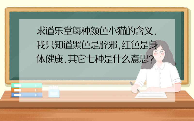 求道乐堂每种颜色小猫的含义.我只知道黑色是辟邪,红色是身体健康.其它七种是什么意思?