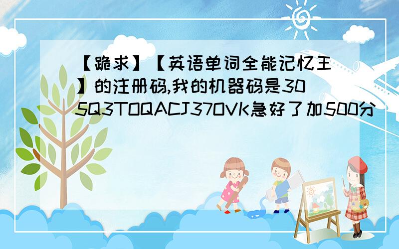 【跪求】【英语单词全能记忆王】的注册码,我的机器码是305Q3TOQACJ37OVK急好了加500分