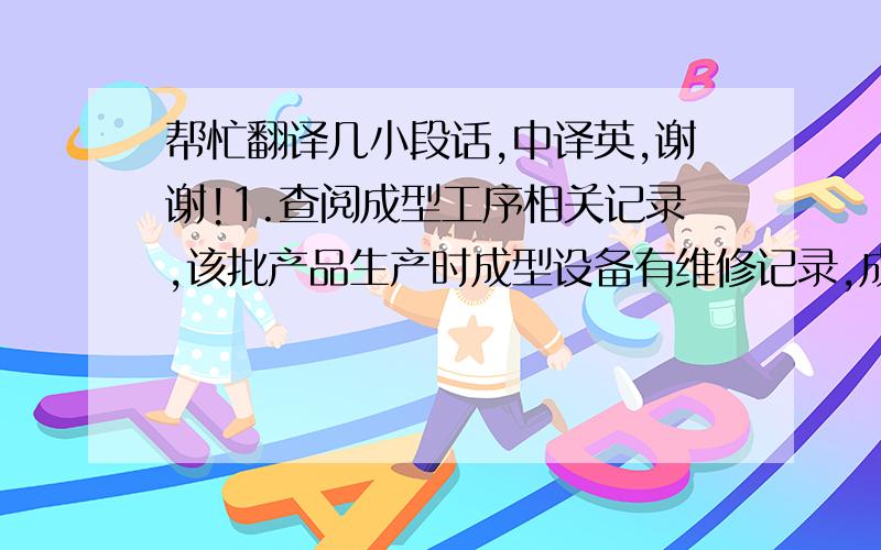 帮忙翻译几小段话,中译英,谢谢!1.查阅成型工序相关记录,该批产品生产时成型设备有维修记录,成型机出现问题造成电阻器在成型时有电阻形状不规则,尺寸超差的情况,发现问题后,成型工序将