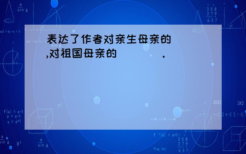 表达了作者对亲生母亲的___,对祖国母亲的____.