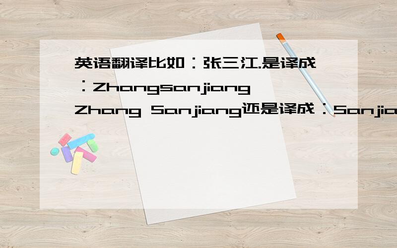 英语翻译比如：张三江.是译成：ZhangsanjiangZhang Sanjiang还是译成：Sanjiang ZhangSanjiangzhang盼望翻译达人指点,