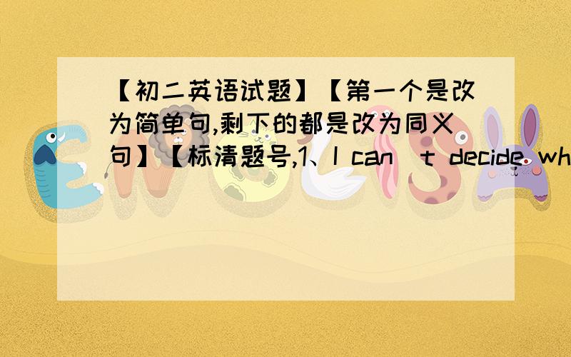 【初二英语试题】【第一个是改为简单句,剩下的都是改为同义句】【标清题号,1、I can`t decide whice one I should buy.I can`t decide（）（）（）（）2、she was very angry.she could say nothingshe was （）angry to