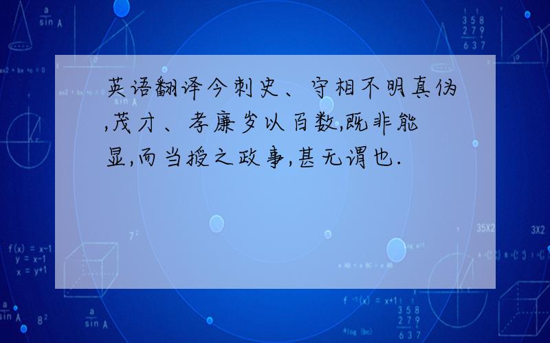 英语翻译今刺史、守相不明真伪,茂才、孝廉岁以百数,既非能显,而当授之政事,甚无谓也.