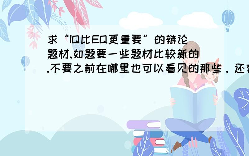 求“IQ比EQ更重要”的辩论题材.如题要一些题材比较新的.不要之前在哪里也可以看见的那些。还有,要具体一点的.谢谢!!