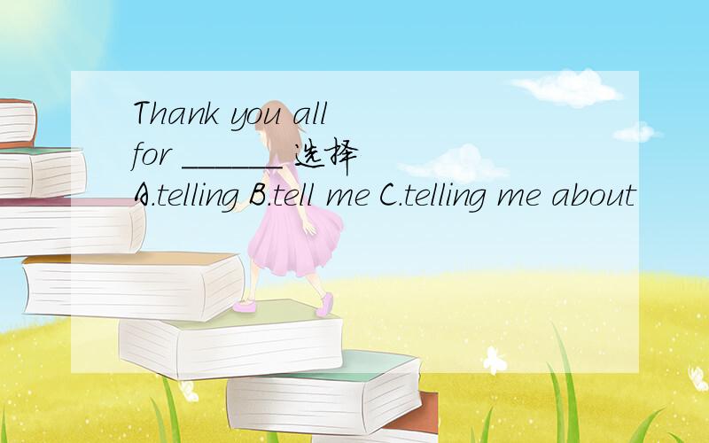 Thank you all for ______ 选择 A.telling B.tell me C.telling me about