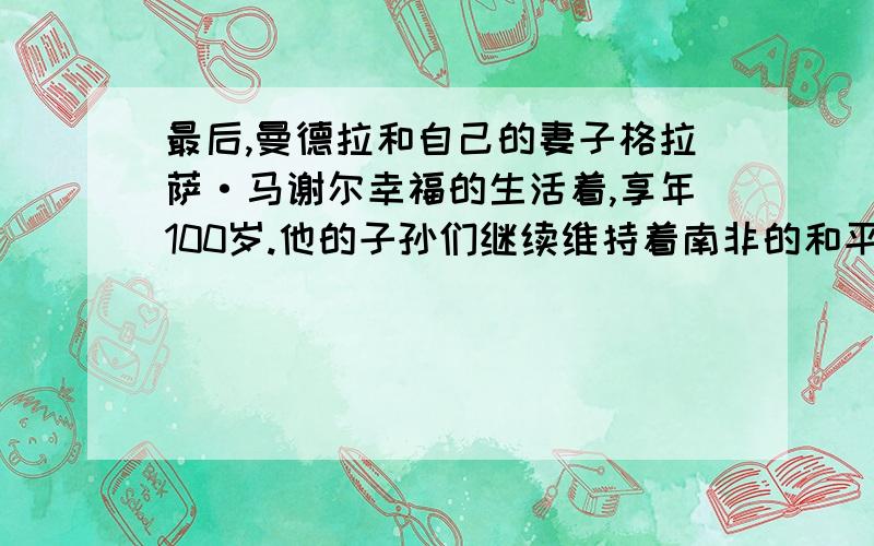 最后,曼德拉和自己的妻子格拉萨·马谢尔幸福的生活着,享年100岁.他的子孙们继续维持着南非的和平,世界的和平.翻译成英文,或者不按照我这个句子,写个更好的曼德拉故事的续写,