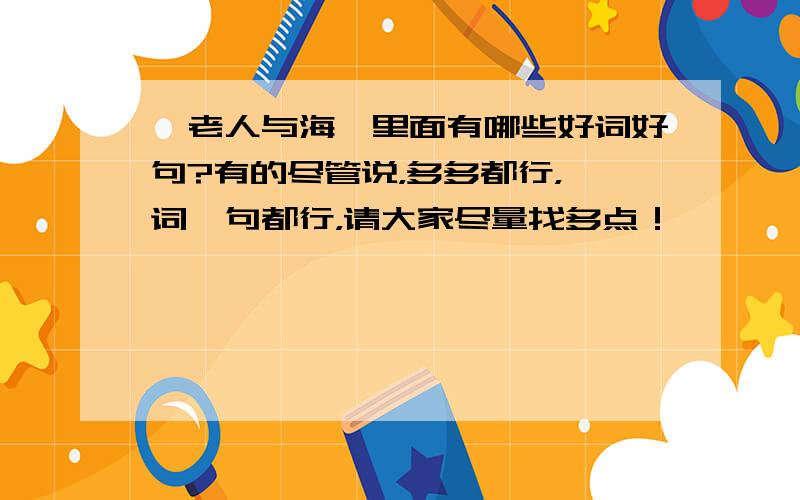 〈老人与海〉里面有哪些好词好句?有的尽管说，多多都行，一词一句都行，请大家尽量找多点！