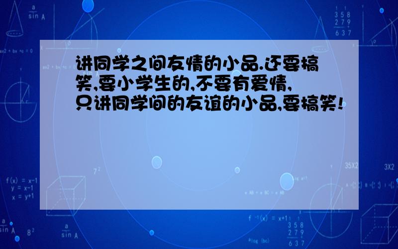 讲同学之间友情的小品.还要搞笑,要小学生的,不要有爱情,只讲同学间的友谊的小品,要搞笑!