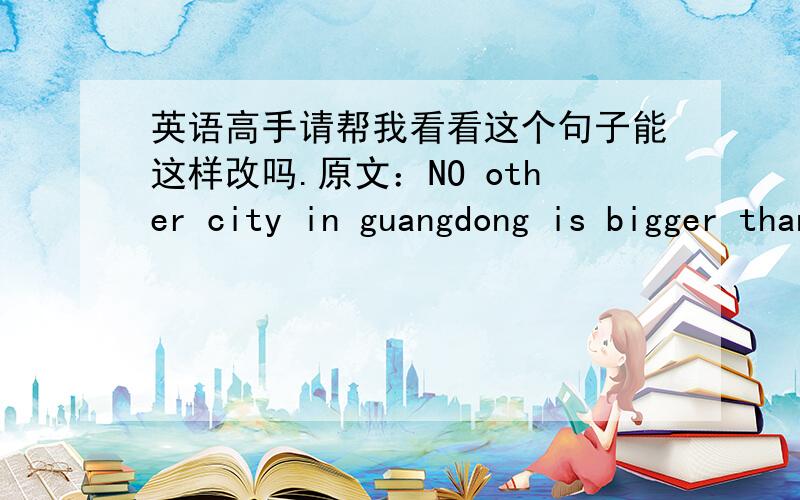 英语高手请帮我看看这个句子能这样改吗.原文：NO other city in guangdong is bigger than guangzhou在广东没有一个城市比广州大.能否把in guangdong 后置?no other city is bigger than guangzhou in guangdong?