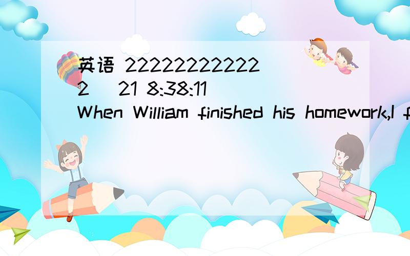 英语 222222222222 (21 8:38:11)When William finished his homework,I finished mine,too.(同义句改写）I finished my jomework ＿    ＿    ＿   William finishes his.