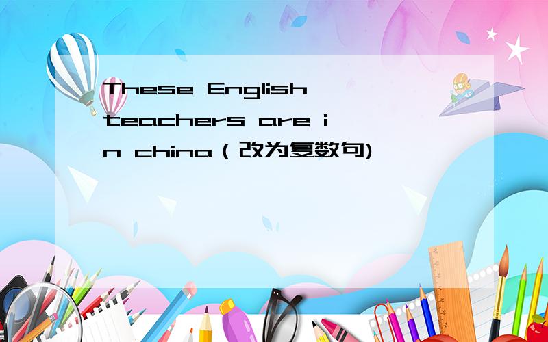 These English teachers are in china（改为复数句)