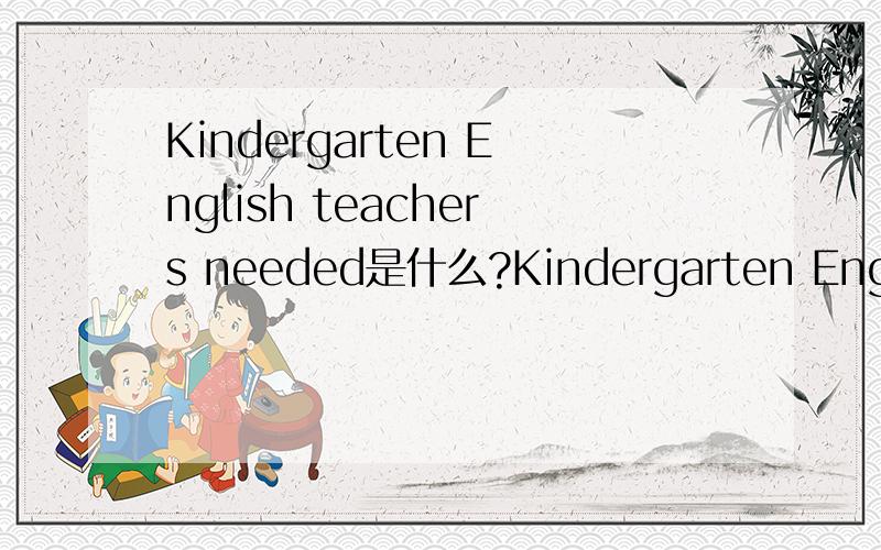 Kindergarten English teachers needed是什么?Kindergarten English teachers needed翻译；