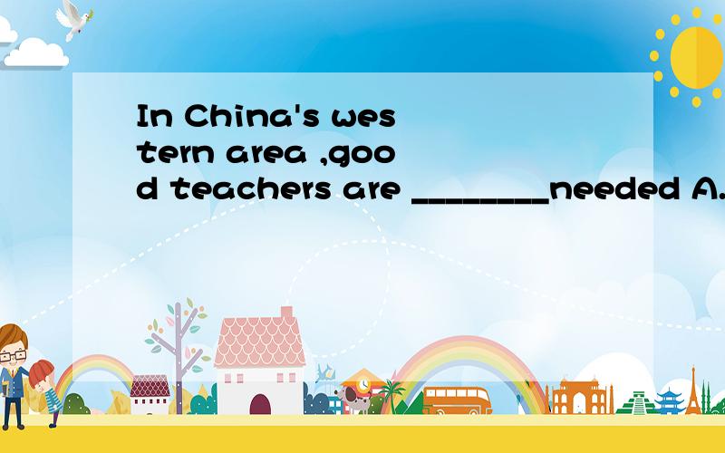 In China's western area ,good teachers are ________needed A.very B.mostly C.badly D.hardly