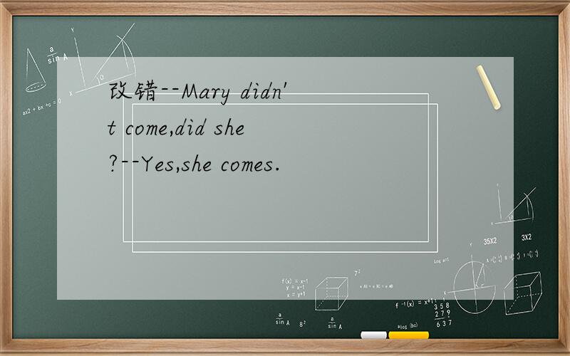 改错--Mary didn't come,did she?--Yes,she comes.