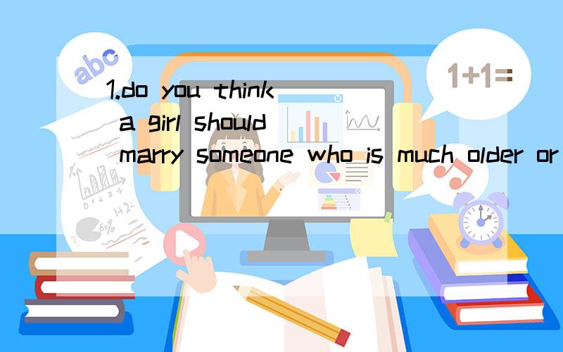1.do you think a girl should marry someone who is much older or younger than she is?2.do you think a girl should share the expenses or let the boy pay the bill?麻烦各位用英语发表下意见啦...说明下下原因哦...