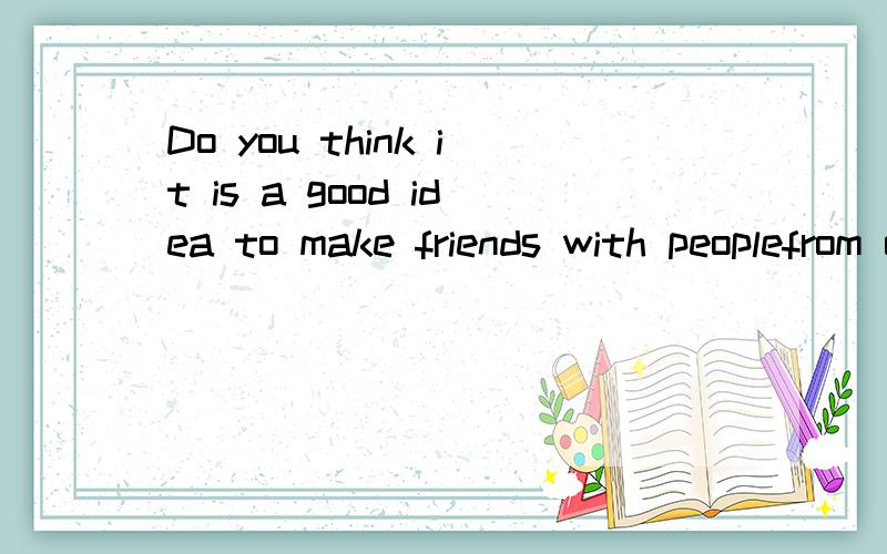 Do you think it is a good idea to make friends with peoplefrom other countries 的中文意思急