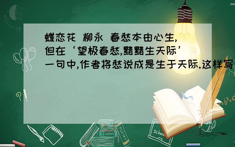 蝶恋花 柳永 春愁本由心生,但在‘望极春愁,黯黯生天际’一句中,作者将愁说成是生于天际.这样写的表达效果是什么?写出词中描写自然环境的两句句子,并分别说说他们的作用.
