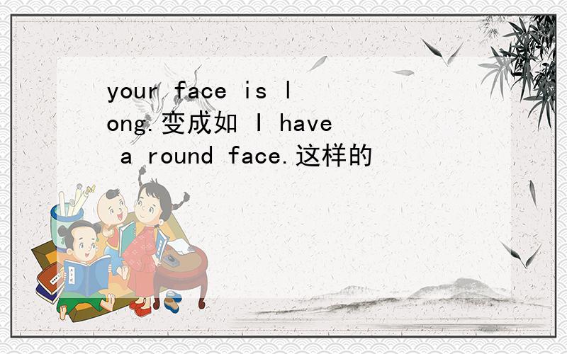 your face is long.变成如 I have a round face.这样的