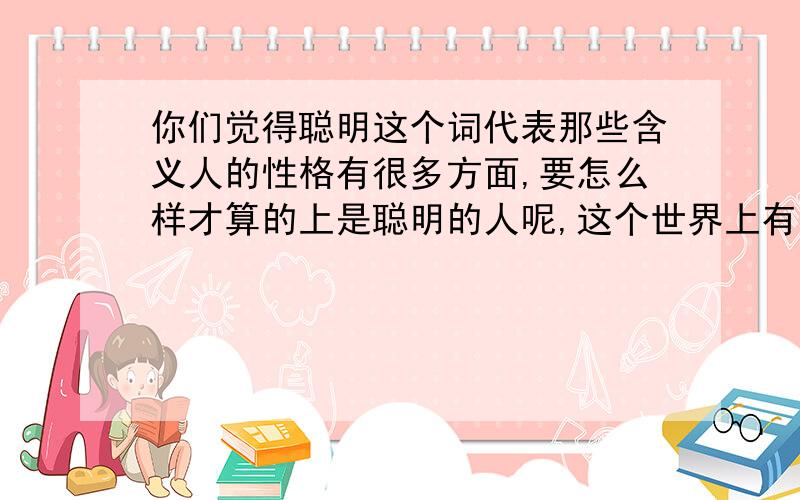 你们觉得聪明这个词代表那些含义人的性格有很多方面,要怎么样才算的上是聪明的人呢,这个世界上有完美的人吗?