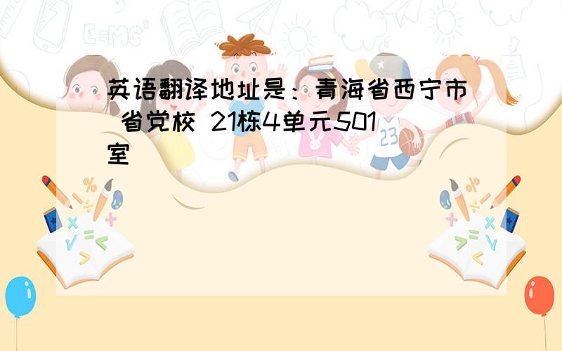 英语翻译地址是：青海省西宁市 省党校 21栋4单元501室