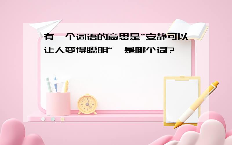 有一个词语的意思是“安静可以让人变得聪明”,是哪个词?