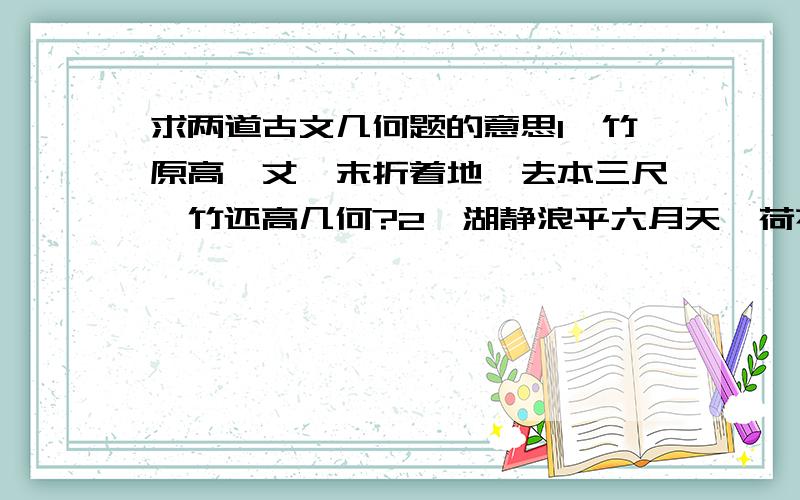 求两道古文几何题的意思1、竹原高一丈,末折着地,去本三尺,竹还高几何?2、湖静浪平六月天,荷花半尺出水面.忽来南风吹倒莲,荷花恰在水中淹.湖面之上不复见,入秋渔夫始发现.落花距根二尺