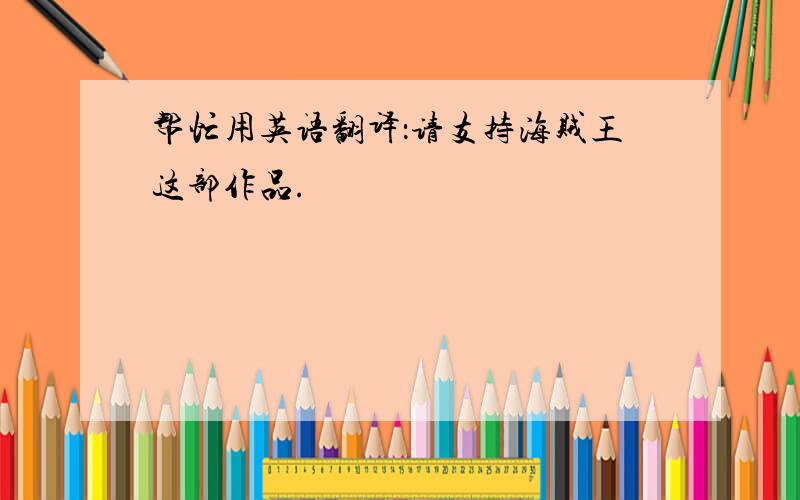 帮忙用英语翻译：请支持海贼王这部作品.