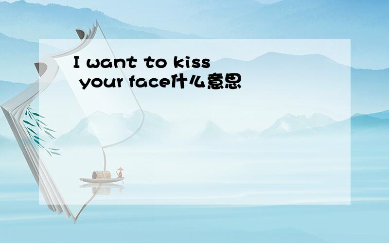 I want to kiss your face什么意思