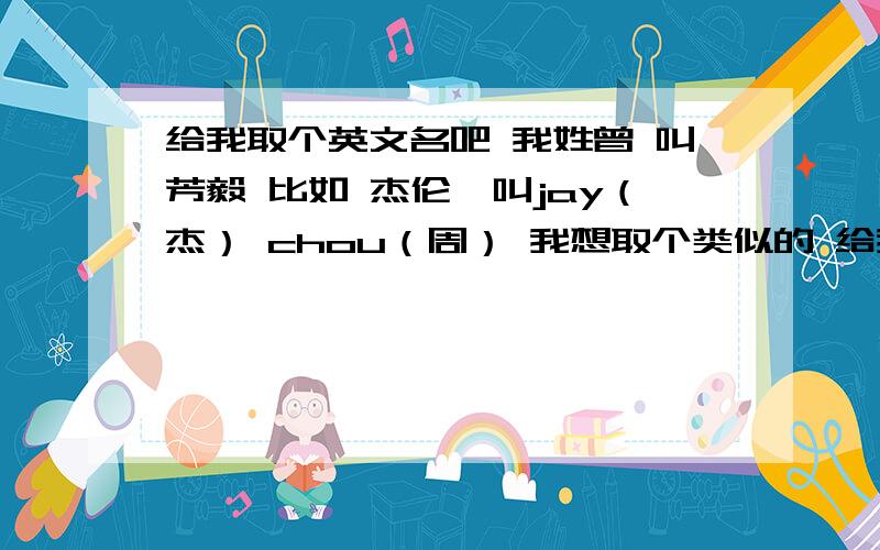 给我取个英文名吧 我姓曾 叫芳毅 比如 杰伦,叫jay（杰） chou（周） 我想取个类似的 给我取个英文名吧 我姓曾 叫芳毅 比如 杰伦,叫jay（杰） chou（周） 我想取个类似的