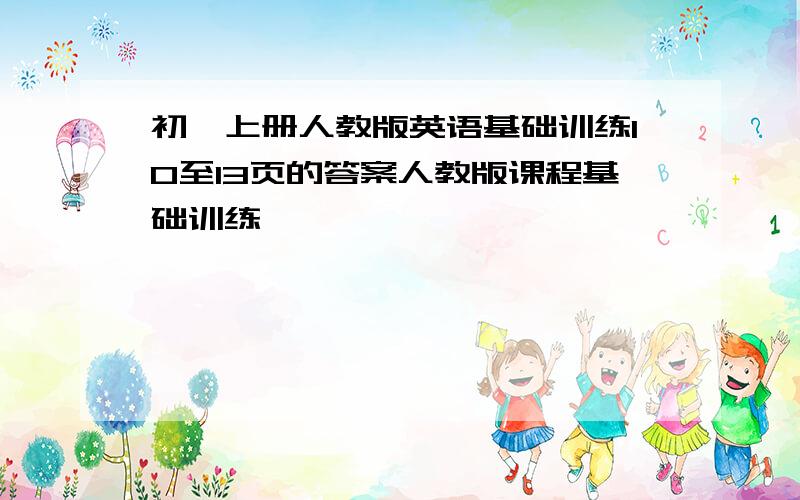 初一上册人教版英语基础训练10至13页的答案人教版课程基础训练