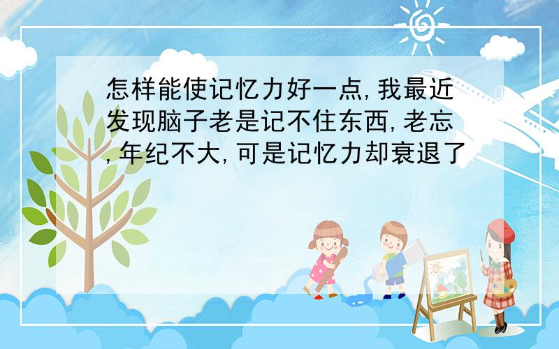 怎样能使记忆力好一点,我最近发现脑子老是记不住东西,老忘,年纪不大,可是记忆力却衰退了