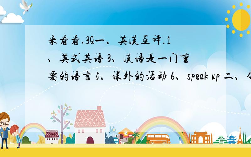 来看看,3Q一、英汉互译.1、英式英语 3、汉语是一门重要的语言 5、课外的活动 6、speak up 二、句型转换.（一格填一词） 1、The number of the books in our library is over 50,000.（改为同义句） ( )( )over 50