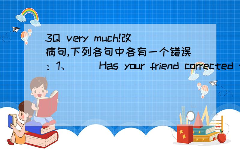 3Q very much!改病句,下列各句中各有一个错误：1、（ ）Has your friend corrected the mistake already?2、（ ）My father has bought the car for half a year.3、（ ）The Sun and its panets are calling the solar system.4、（ ）My E