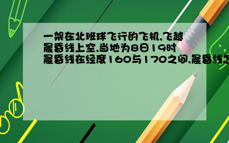 一架在北班球飞行的飞机,飞越晨昏线上空,当地为8日19时晨昏线在经度160与170之间,晨昏线怎样分布?6小时后该飞机到达西6区的芝加哥,芝加哥的区时?为什么不可能是西11区实在不好意思,由于