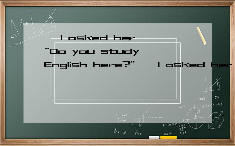 — I asked her,“Do you study English here?” — I asked her she studied English there.A.that B.what C.if D.how