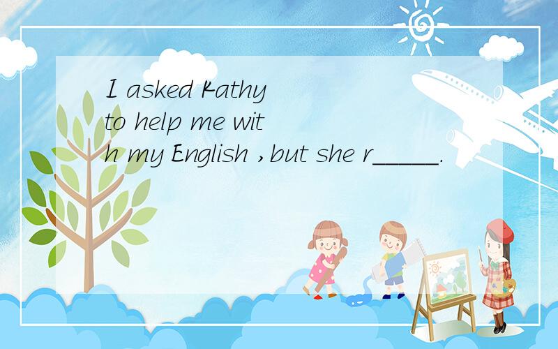I asked Kathy to help me with my English ,but she r_____.