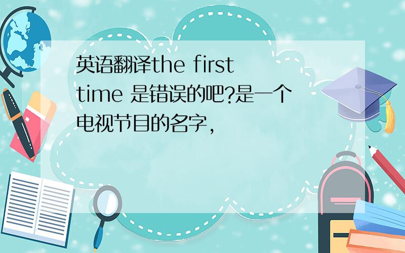 英语翻译the first time 是错误的吧?是一个电视节目的名字,