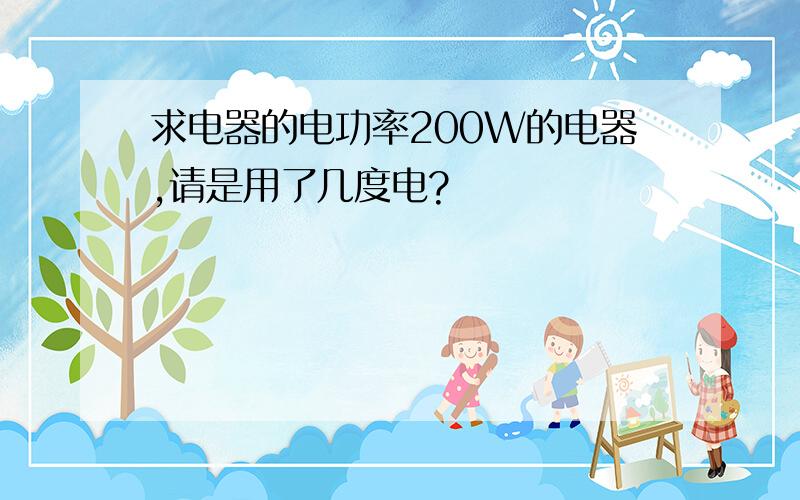 求电器的电功率200W的电器,请是用了几度电?