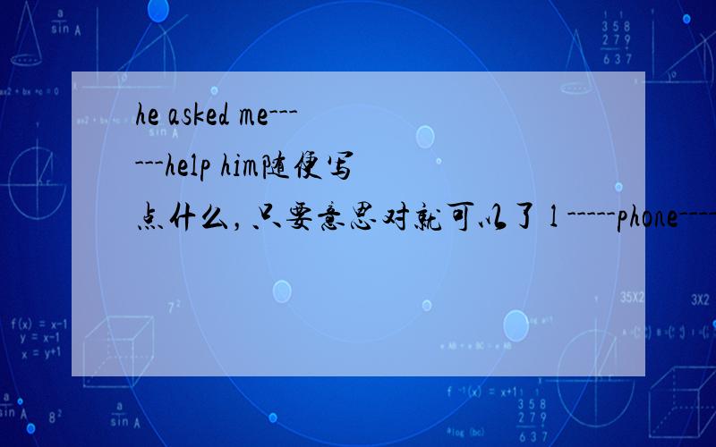 he asked me------help him随便写点什么，只要意思对就可以了 l -----phone------after dinner