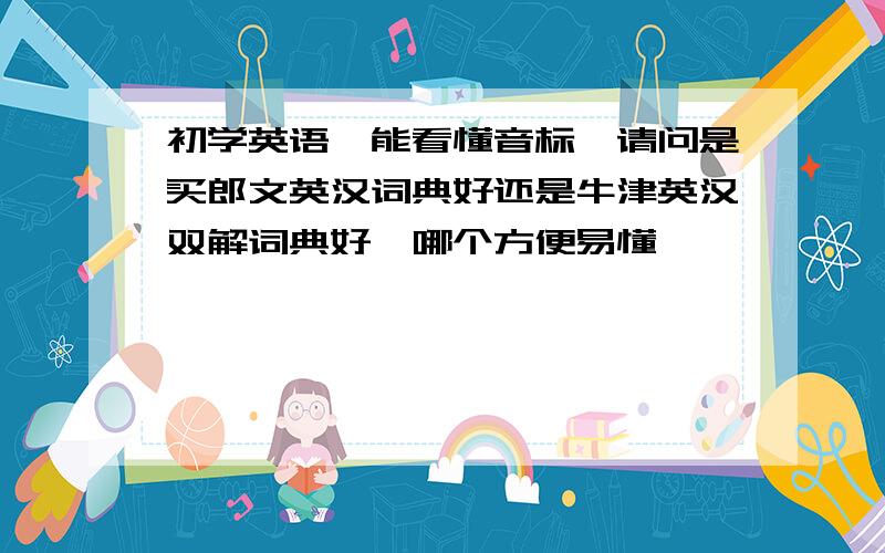 初学英语,能看懂音标,请问是买郎文英汉词典好还是牛津英汉双解词典好,哪个方便易懂……