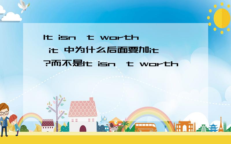 It isn't worth it 中为什么后面要加it?而不是It isn't worth