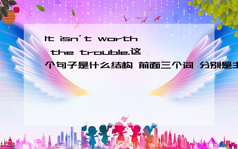 It isn’t worth the trouble.这个句子是什么结构 前面三个词 分别是主系表 那 trouble？做什么成分