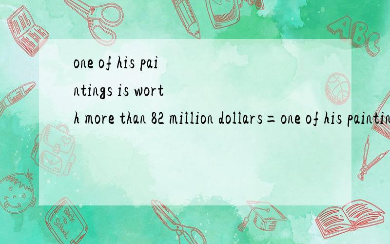 one of his paintings is worth more than 82 million dollars=one of his paintings is worth ____ ____than 82million dollars