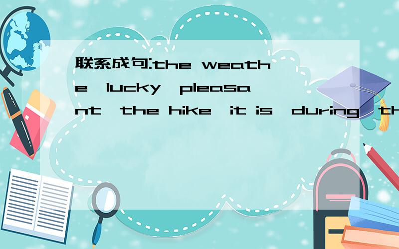 联系成句:the weathe,lucky,pleasant,the hike,it is,during,that ,is首字母填空:1)Learning to use a computer was an interesting (p ).2)We had a (f ) discussion on the problem.