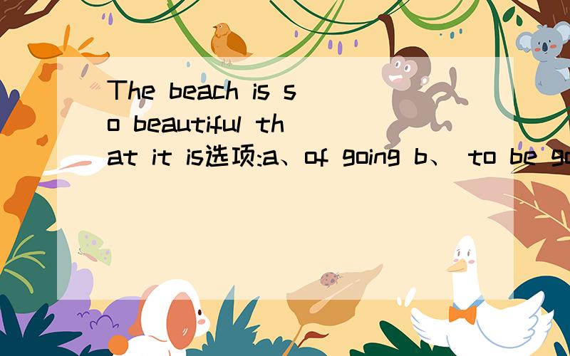The beach is so beautiful that it is选项:a、of going b、 to be going c、 your going d、you to go 选哪个?为什么?请分析并翻译整句
